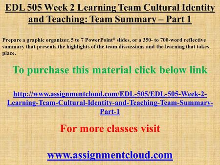 EDL 505 Week 2 Learning Team Cultural Identity and Teaching: Team Summary – Part 1 Prepare a graphic organizer, 5 to 7 PowerPoint ® slides, or a 350- to.
