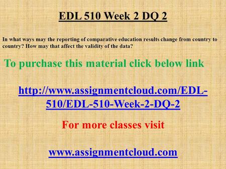 EDL 510 Week 2 DQ 2 In what ways may the reporting of comparative education results change from country to country? How may that affect the validity of.