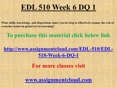 EDL 510 Week 6 DQ 1 What skills, knowledge, and dispositions must you develop to effectively assume the role of a teacher leader in global service learning?