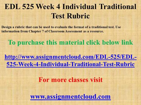 EDL 525 Week 4 Individual Traditional Test Rubric Design a rubric that can be used to evaluate the format of a traditional test. Use information from Chapter.