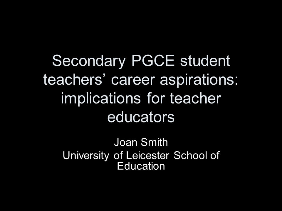 Secondary PGCE student teachers' career aspirations: implications for  teacher educators Joan Smith University of Leicester School of Education. -  ppt download