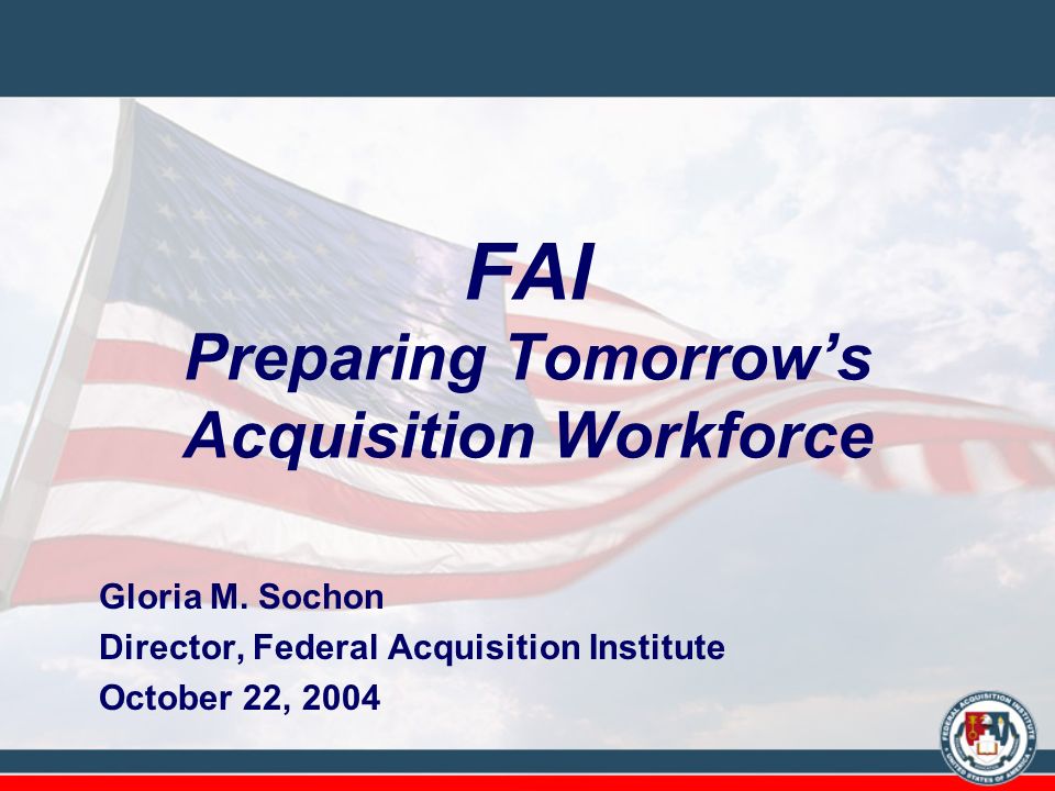 FAI Preparing Tomorrow's Acquisition Workforce Gloria M. Sochon Director, Federal  Acquisition Institute October 22, ppt download