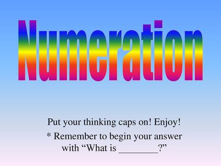 Numeration Put your thinking caps on! Enjoy!