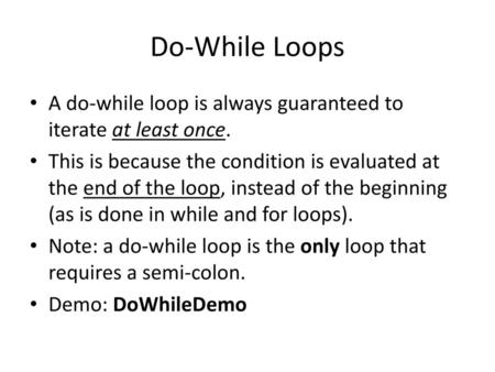 Do-While Loops A do-while loop is always guaranteed to iterate at least once. This is because the condition is evaluated at the end of the loop, instead.