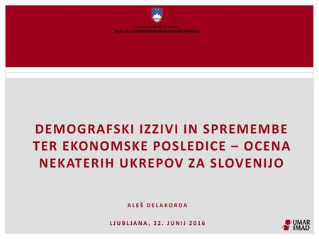 Demografski izzivi in spremembe ter ekonomske posledice – ocena nekaterih ukrepov za slovenijo Aleš delakorda ljubljana, 22. junij 2016.