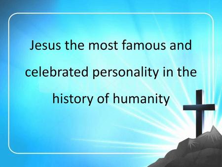 There is no doubt that Jesus is the most well-known and most respected personality in the whole of human history.