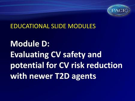 EDUCATIONAL SLIDE MODULES Module D: Evaluating CV safety and potential for CV risk reduction with newer T2D agents.