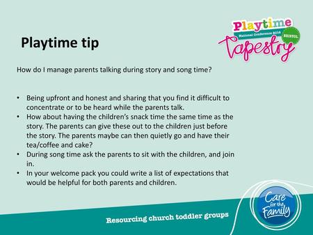 Playtime tip How do I manage parents talking during story and song time? Being upfront and honest and sharing that you find it difficult to concentrate.