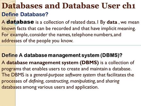 Databases and Database User ch1 Define Database? A database is a collection of related data.1 By data, we mean known facts that can be recorded and that.