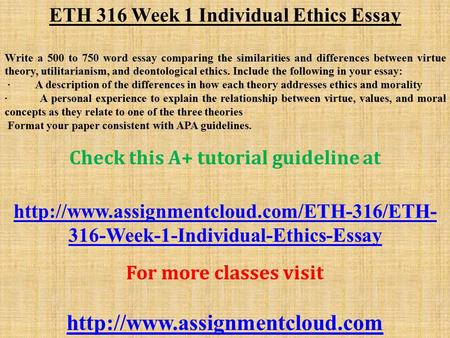 ETH 316 Week 1 Individual Ethics Essay Write a 500 to 750 word essay comparing the similarities and differences between virtue theory, utilitarianism,