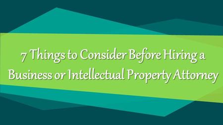 7 Things to Consider Before Hiring a Business or Intellectual Property Attorney