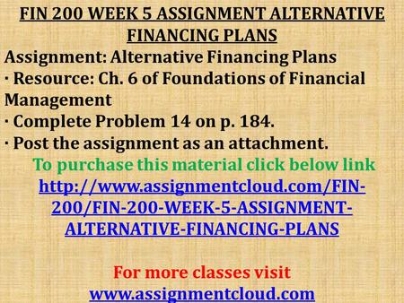 FIN 200 WEEK 5 ASSIGNMENT ALTERNATIVE FINANCING PLANS Assignment: Alternative Financing Plans · Resource: Ch. 6 of Foundations of Financial Management.