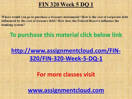 FIN 320 Week 5 DQ 1 Where would you go to purchase a treasury instrument? How is the cost of corporate debt influenced by the cost of treasury debt? How.
