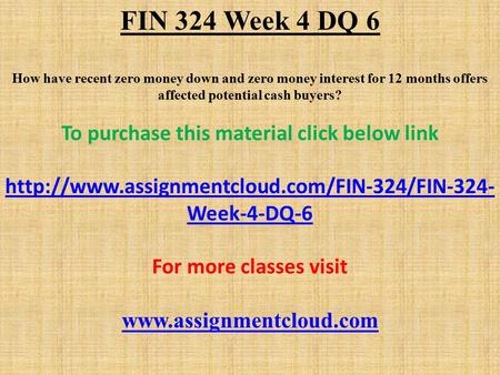 FIN 324 Week 4 DQ 6 How have recent zero money down and zero money interest for 12 months offers affected potential cash buyers? To purchase this material.