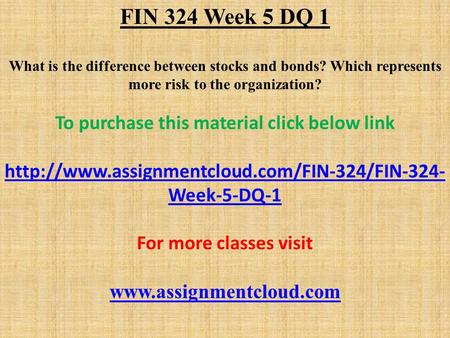 FIN 324 Week 5 DQ 1 What is the difference between stocks and bonds? Which represents more risk to the organization? To purchase this material click below.