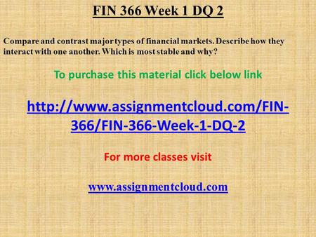 FIN 366 Week 1 DQ 2 Compare and contrast major types of financial markets. Describe how they interact with one another. Which is most stable and why? To.