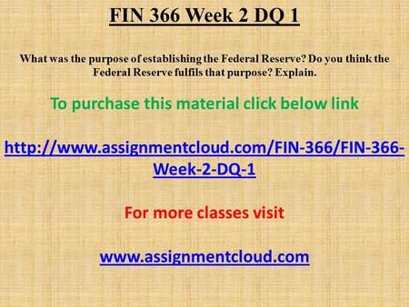 FIN 366 Week 2 DQ 1 What was the purpose of establishing the Federal Reserve? Do you think the Federal Reserve fulfils that purpose? Explain. To purchase.