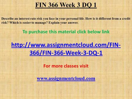FIN 366 Week 3 DQ 1 Describe an interest rate risk you face in your personal life. How is it different from a credit risk? Which is easier to manage? Explain.
