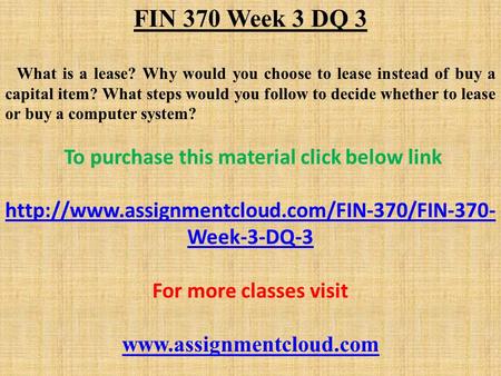 FIN 370 Week 3 DQ 3 What is a lease? Why would you choose to lease instead of buy a capital item? What steps would you follow to decide whether to lease.