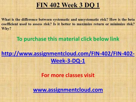 FIN 402 Week 3 DQ 1 What is the difference between systematic and unsystematic risk? How is the beta coefficient used to assess risk? Is it better to maximize.