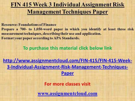 FIN 415 Week 3 Individual Assignment Risk Management Techniques Paper Resource: Foundations of Finance Prepare a 700- to 1,050-word paper in which you.
