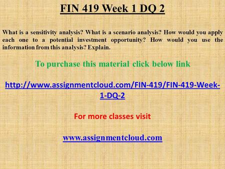 FIN 419 Week 1 DQ 2 What is a sensitivity analysis? What is a scenario analysis? How would you apply each one to a potential investment opportunity? How.
