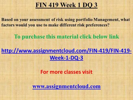 FIN 419 Week 1 DQ 3 Based on your assessment of risk using portfolio Management, what factors would you use to make different risk preferences? To purchase.