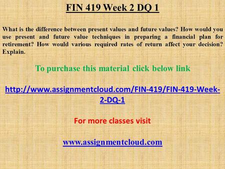 FIN 419 Week 2 DQ 1 What is the difference between present values and future values? How would you use present and future value techniques in preparing.