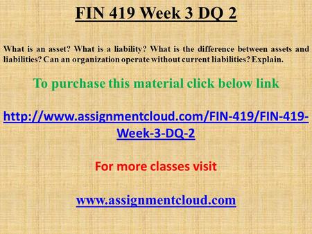 FIN 419 Week 3 DQ 2 What is an asset? What is a liability? What is the difference between assets and liabilities? Can an organization operate without current.