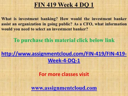 FIN 419 Week 4 DQ 1 What is investment banking? How would the investment banker assist an organization in going public? As a CFO, what information would.