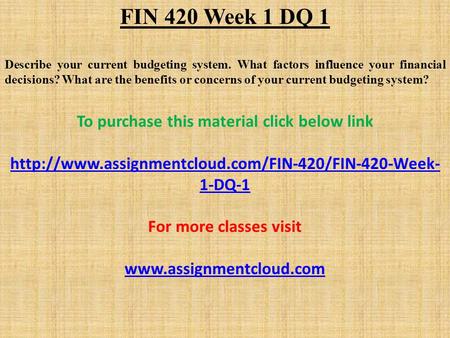 FIN 420 Week 1 DQ 1 Describe your current budgeting system. What factors influence your financial decisions? What are the benefits or concerns of your.