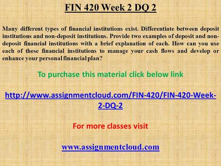 FIN 420 Week 2 DQ 2 Many different types of financial institutions exist. Differentiate between deposit institutions and non-deposit institutions. Provide.