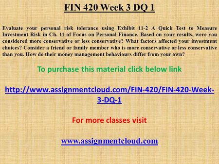 FIN 420 Week 3 DQ 1 Evaluate your personal risk tolerance using Exhibit 11-2 A Quick Test to Measure Investment Risk in Ch. 11 of Focus on Personal Finance.