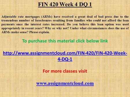 FIN 420 Week 4 DQ 1 Adjustable rate mortgages (ARMs) have received a great deal of bad press due to the tremendous number of foreclosures resulting from.