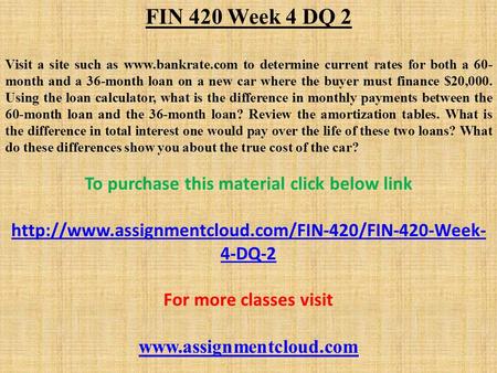FIN 420 Week 4 DQ 2 Visit a site such as  to determine current rates for both a 60- month and a 36-month loan on a new car where the buyer.