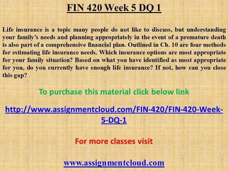 FIN 420 Week 5 DQ 1 Life insurance is a topic many people do not like to discuss, but understanding your family’s needs and planning appropriately in the.