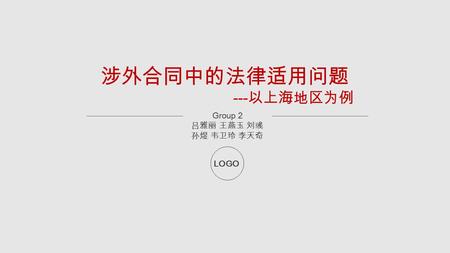 涉外合同中的法律适用问题 --- 以上海地区为例 Group 2 吕雅丽 王燕玉 刘彧 孙煜 韦卫玲 李天奇 LOGO.