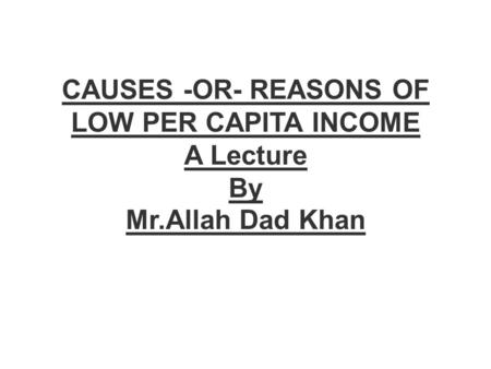 CAUSES -OR- REASONS OF LOW PER CAPITA INCOME A Lecture By Mr.Allah Dad Khan.