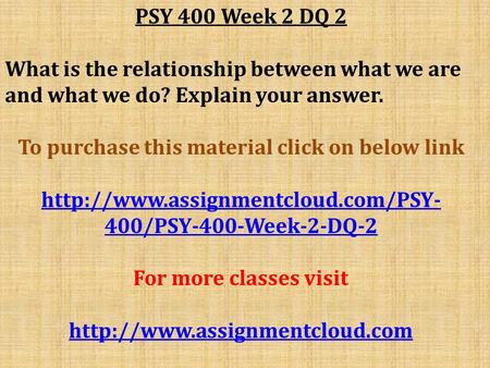 PSY 400 Week 2 DQ 2 What is the relationship between what we are and what we do? Explain your answer. To purchase this material click on below link