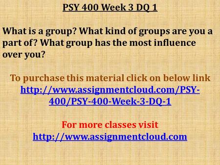 PSY 400 Week 3 DQ 1 What is a group? What kind of groups are you a part of? What group has the most influence over you? To purchase this material click.