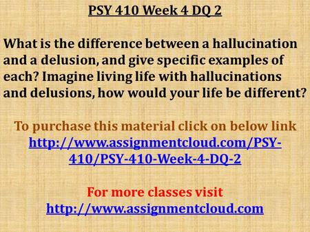 PSY 410 Week 4 DQ 2 What is the difference between a hallucination and a delusion, and give specific examples of each? Imagine living life with hallucinations.