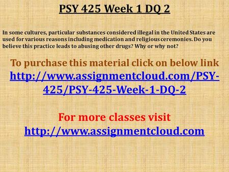PSY 425 Week 1 DQ 2 In some cultures, particular substances considered illegal in the United States are used for various reasons including medication and.