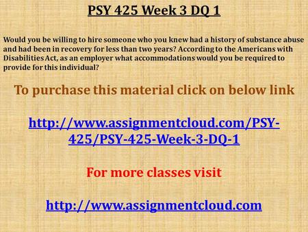 PSY 425 Week 3 DQ 1 Would you be willing to hire someone who you knew had a history of substance abuse and had been in recovery for less than two years?