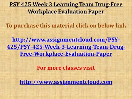 PSY 425 Week 3 Learning Team Drug-Free Workplace Evaluation Paper To purchase this material click on below link  425/PSY-425-Week-3-Learning-Team-Drug-