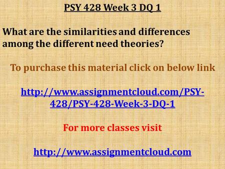 PSY 428 Week 3 DQ 1 What are the similarities and differences among the different need theories? To purchase this material click on below link