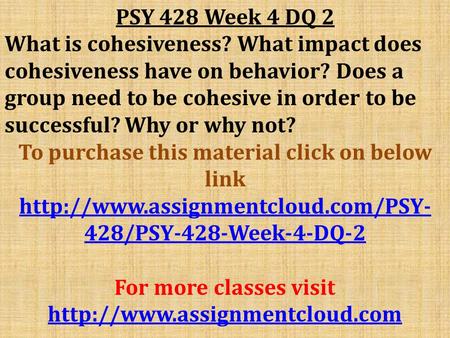 PSY 428 Week 4 DQ 2 What is cohesiveness? What impact does cohesiveness have on behavior? Does a group need to be cohesive in order to be successful? Why.