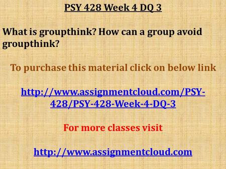 PSY 428 Week 4 DQ 3 What is groupthink? How can a group avoid groupthink? To purchase this material click on below link