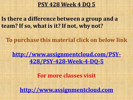 PSY 428 Week 4 DQ 5 Is there a difference between a group and a team? If so, what is it? If not, why not? To purchase this material click on below link.