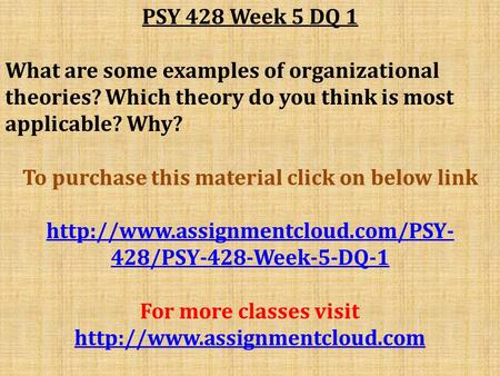 PSY 428 Week 5 DQ 1 What are some examples of organizational theories? Which theory do you think is most applicable? Why? To purchase this material click.