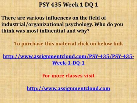 PSY 435 Week 1 DQ 1 There are various influences on the field of industrial/organizational psychology. Who do you think was most influential and why? To.
